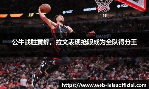 公牛战胜黄蜂，拉文表现抢眼成为全队得分王