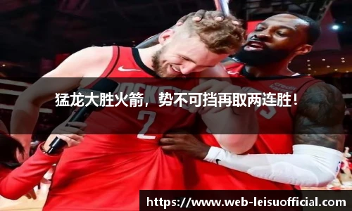 猛龙大胜火箭，势不可挡再取两连胜！