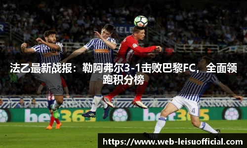 法乙最新战报：勒阿弗尔3-1击败巴黎FC，全面领跑积分榜