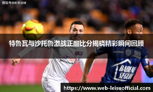 特鲁瓦与沙托鲁激战正酣比分揭晓精彩瞬间回顾