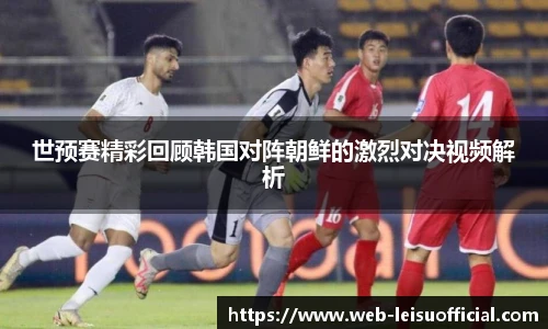 世预赛精彩回顾韩国对阵朝鲜的激烈对决视频解析