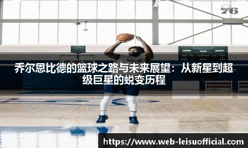 乔尔恩比德的篮球之路与未来展望：从新星到超级巨星的蜕变历程