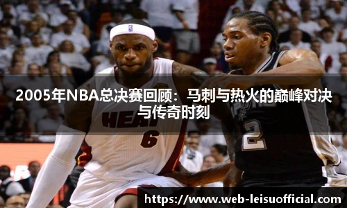 2005年NBA总决赛回顾：马刺与热火的巅峰对决与传奇时刻