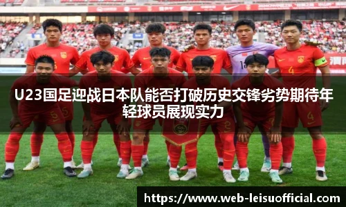 U23国足迎战日本队能否打破历史交锋劣势期待年轻球员展现实力