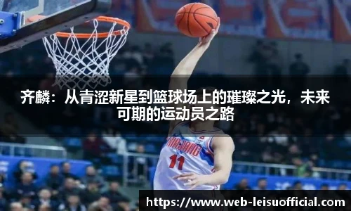齐麟：从青涩新星到篮球场上的璀璨之光，未来可期的运动员之路