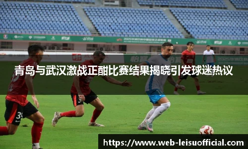 青岛与武汉激战正酣比赛结果揭晓引发球迷热议
